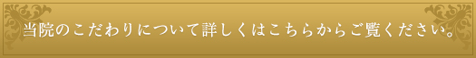 当院のこだわりについて詳しくはこちらからご覧ください。