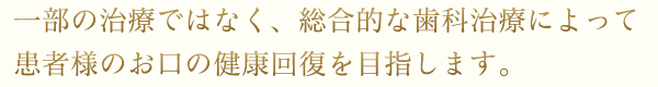 一部の治療ではなく、総合的な歯科治療によって患者様のお口の健康回復を目指します