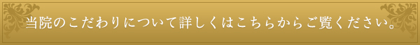 当院のこだわりについて詳しくはこちらからご覧ください。